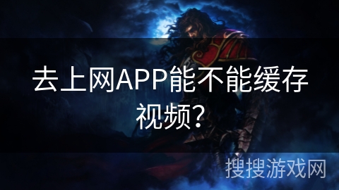 去上网APP能不能缓存视频？