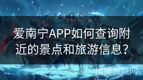 爱南宁APP如何查询附近的景点和旅游信息？