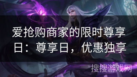 爱抢购商家的限时尊享日：尊享日，优惠独享