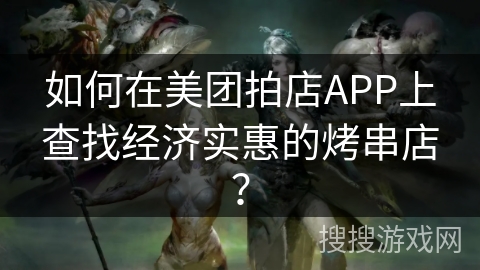 如何在美团拍店APP上查找经济实惠的烤串店？