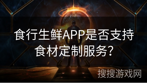 食行生鲜APP是否支持食材定制服务？