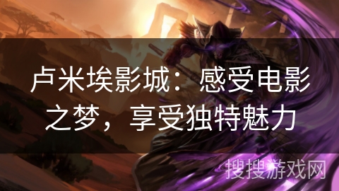 卢米埃影城：感受电影之梦，享受独特魅力