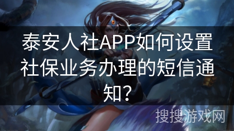 泰安人社APP如何设置社保业务办理的短信通知？