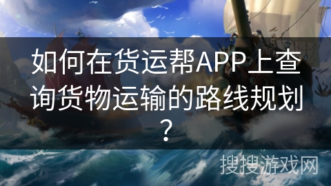 如何在货运帮APP上查询货物运输的路线规划? 如何在货运帮APP上查询货物运输的路线规划?