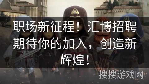 职场新征程!汇博招聘期待你的加入,创造新辉煌! 职场新征程!汇博招聘期待你的加入,创造新辉煌!