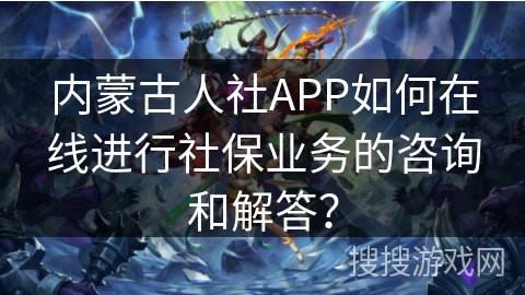 内蒙古人社APP如何在线进行社保业务的咨询和解答？