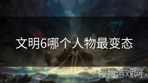 文明6哪个人物最变态