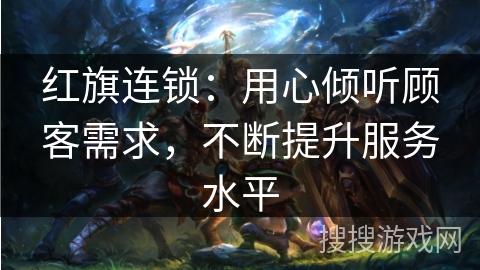 红旗连锁：用心倾听顾客需求，不断提升服务水平
