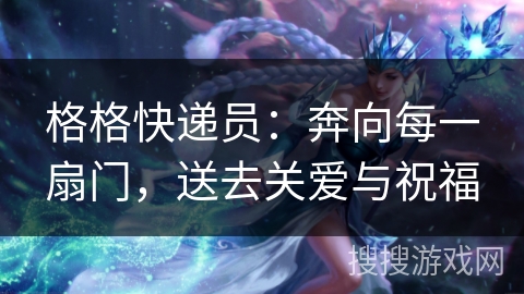格格快递员：奔向每一扇门，送去关爱与祝福