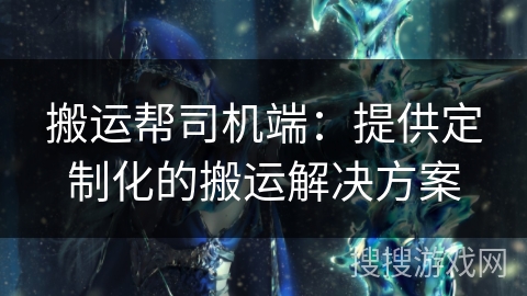 搬运帮司机端：提供定制化的搬运解决方案
