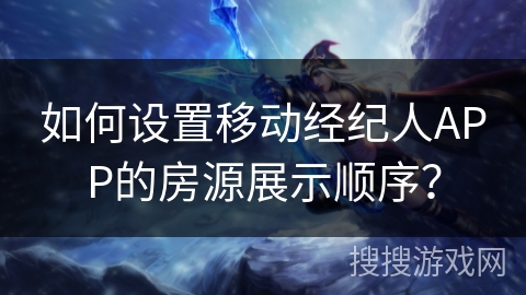 如何设置移动经纪人APP的房源展示顺序？