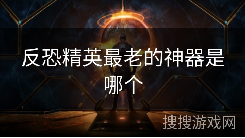 反恐精英最老的神器是哪个