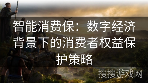 智能消费保：数字经济背景下的消费者权益保护策略