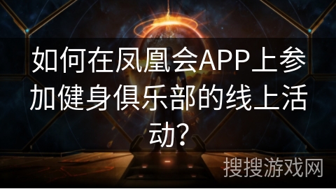 如何在凤凰会APP上参加健身俱乐部的线上活动？