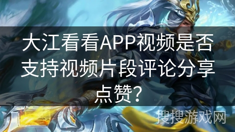 大江看看APP视频是否支持视频片段评论分享点赞？