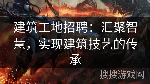 建筑工地招聘：汇聚智慧，实现建筑技艺的传承