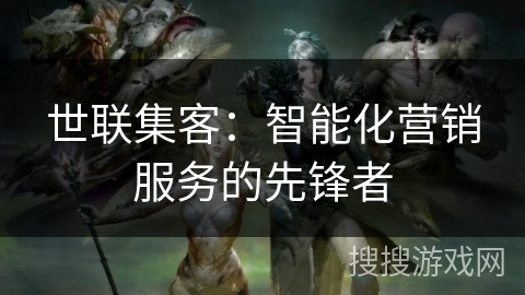 世联集客：智能化营销服务的先锋者