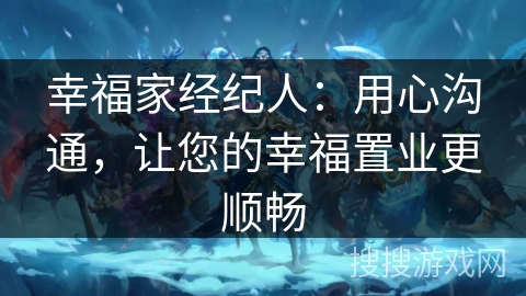 幸福家经纪人：用心沟通，让您的幸福置业更顺畅