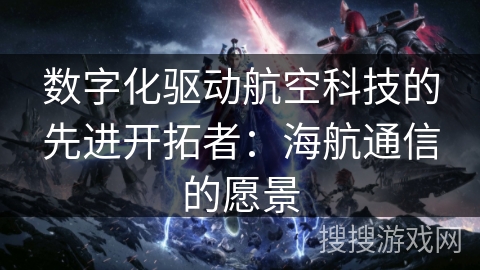 数字化驱动航空科技的先进开拓者：海航通信的愿景