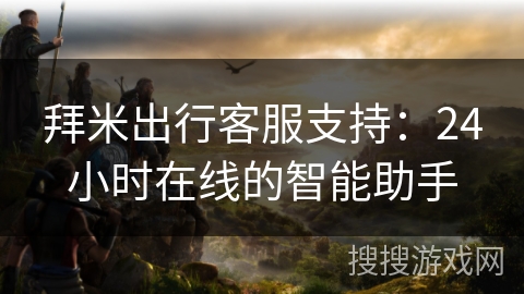 拜米出行客服支持：24小时在线的智能助手