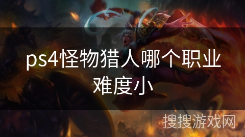 ps4怪物猎人哪个职业难度小 ps4怪物猎人哪个职业难度小