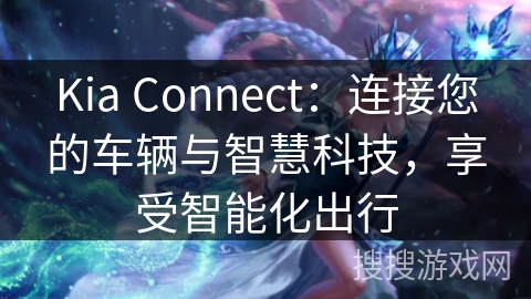 Kia Connect：连接您的车辆与智慧科技，享受智能化出行