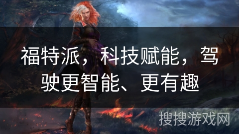 福特派，科技赋能，驾驶更智能、更有趣