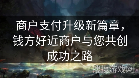 商户支付升级新篇章，钱方好近商户与您共创成功之路