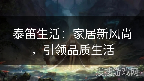 泰笛生活：家居新风尚，引领品质生活