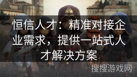 恒信人才：精准对接企业需求，提供一站式人才解决方案