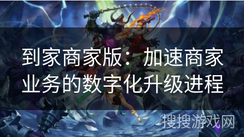 到家商家版：加速商家业务的数字化升级进程