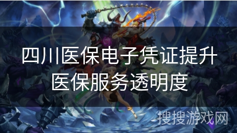 四川医保电子凭证提升医保服务透明度 四川医保电子凭证提升医保服务透明度