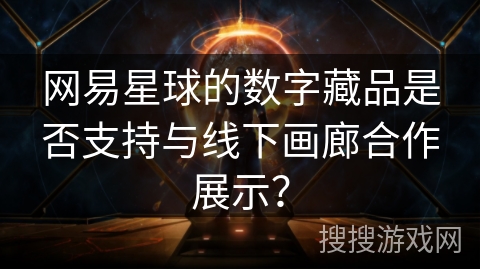 网易星球的数字藏品是否支持与线下画廊合作展示? 网易星球的数字藏品是否支持与线下画廊合作展示?