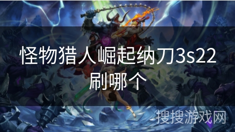 怪物猎人崛起纳刀3s22刷哪个 怪物猎人崛起纳刀3s22刷哪个