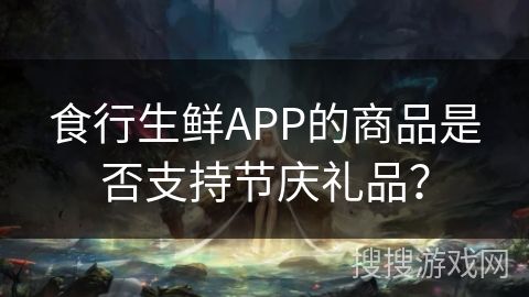 食行生鲜APP的商品是否支持节庆礼品？