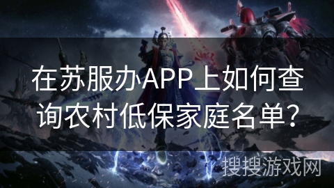 在苏服办APP上如何查询农村低保家庭名单? 在苏服办APP上如何查询农村低保家庭名单?