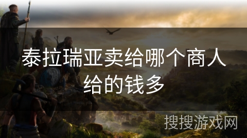 泰拉瑞亚卖给哪个商人给的钱多 泰拉瑞亚卖给哪个商人给的钱多