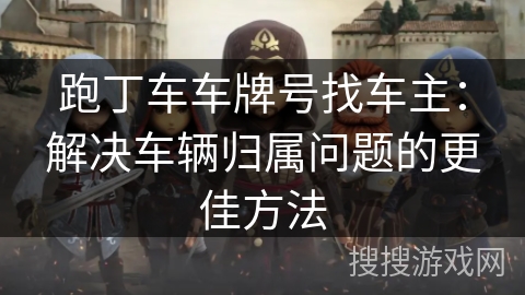 跑丁车车牌号找车主:解决车辆归属问题的更佳方法 跑丁车车牌号找车主:解决车辆归属问题的更佳方法