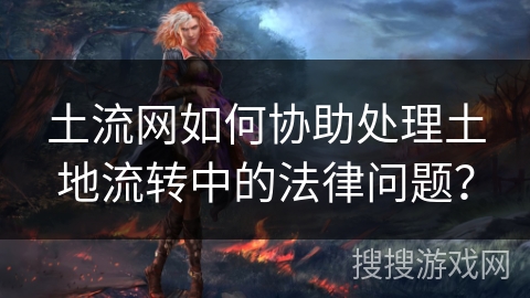 土流网如何协助处理土地流转中的法律问题？