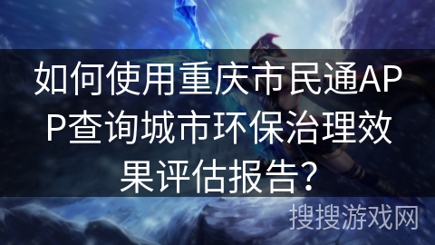 如何使用重庆市民通APP查询城市环保治理效果评估报告? 如何使用重庆市民通APP查询城市环保治理效果评估报告?