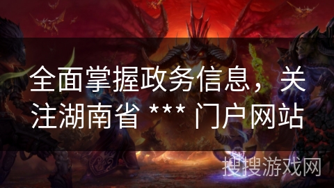 全面掌握政务信息,关注湖南省 *** 门户网站 全面掌握政务信息,关注湖南省 *** 门户网站