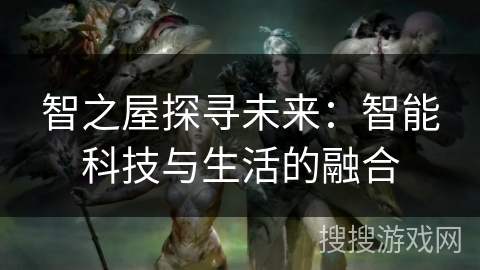 智之屋探寻未来:智能科技与生活的融合 智之屋探寻未来:智能科技与生活的融合