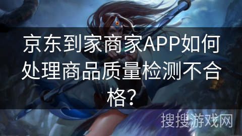 京东到家商家APP如何处理商品质量检测不合格？