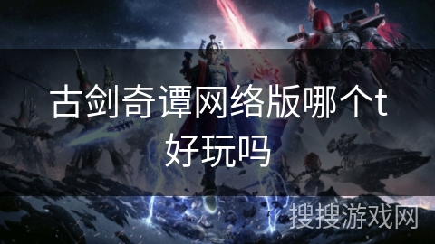 古剑奇谭网络版哪个t好玩吗