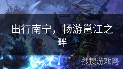 出行南宁，畅游邕江之畔