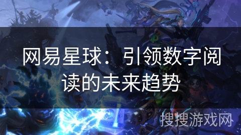 网易星球：引领数字阅读的未来趋势