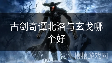 古剑奇谭北洛与玄戈哪个好