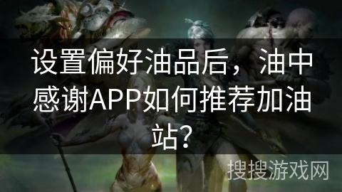 设置偏好油品后，油中感谢APP如何推荐加油站？