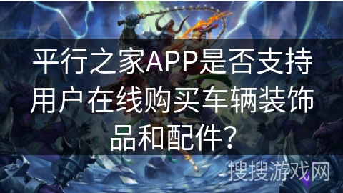 平行之家APP是否支持用户在线购买车辆装饰品和配件？