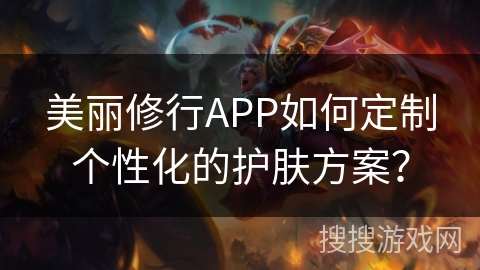 美丽修行APP如何定制个性化的护肤方案？